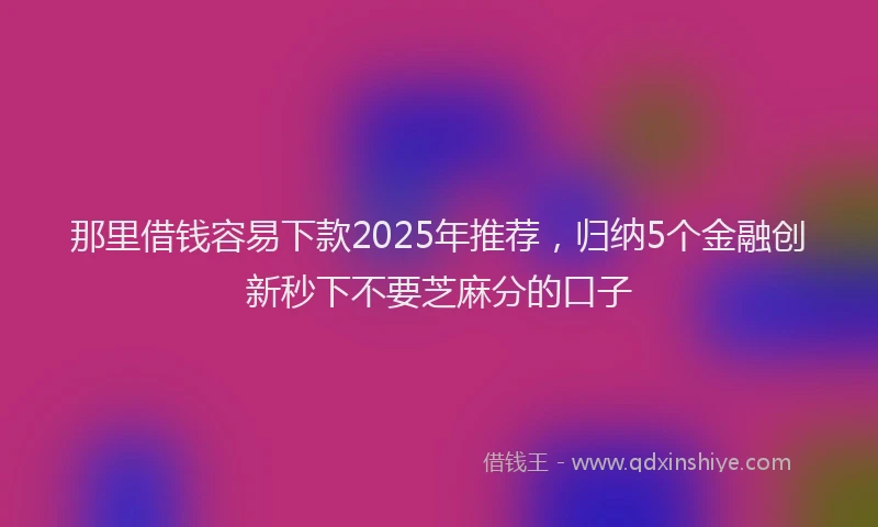 那里借钱容易下款2025年推荐，归纳5个金融创新秒下不要芝麻分的口子