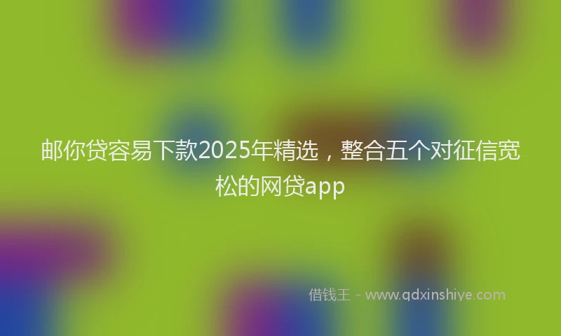 邮你贷容易下款2025年精选，整合五个对征信宽松的网贷app