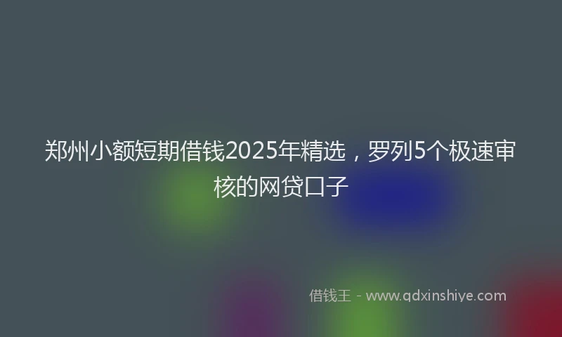 郑州小额短期借钱2025年精选，罗列5个极速审核的网贷口子