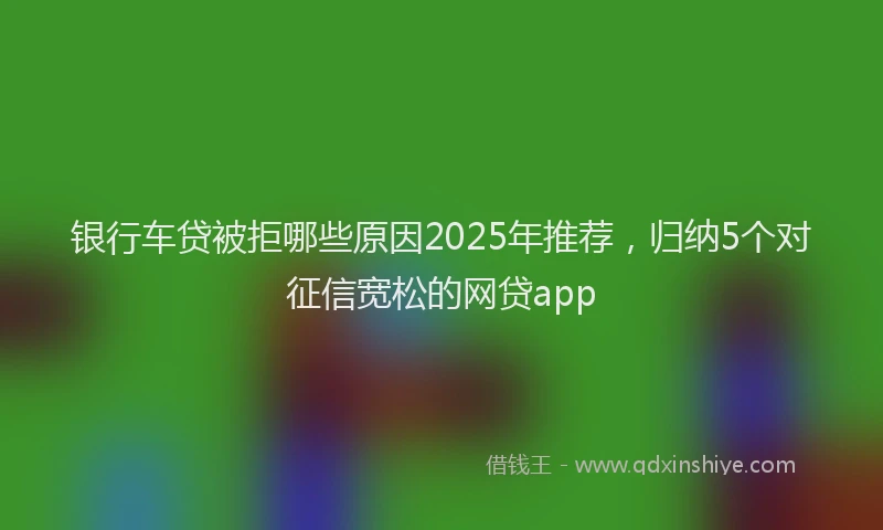 银行车贷被拒哪些原因2025年推荐，归纳5个对征信宽松的网贷app