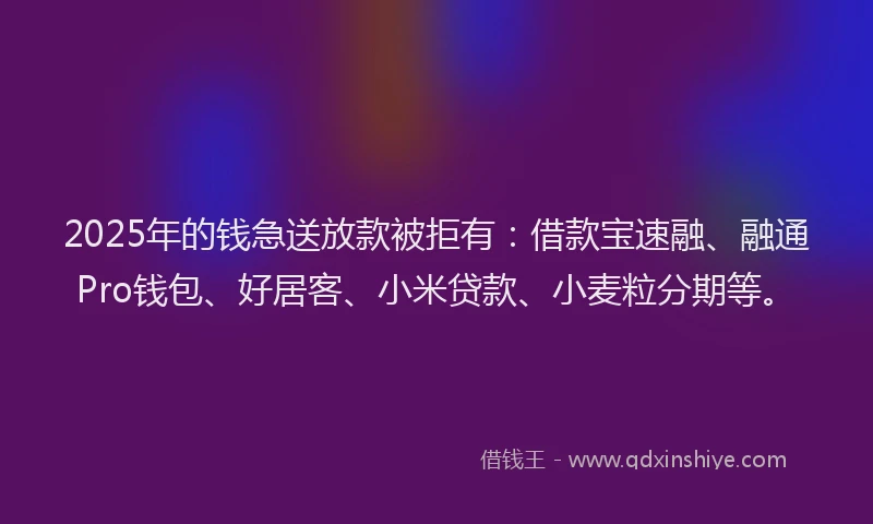 2025年的钱急送放款被拒有：借款宝速融、融通Pro钱包、好居客、小米贷款、小麦粒分期等。