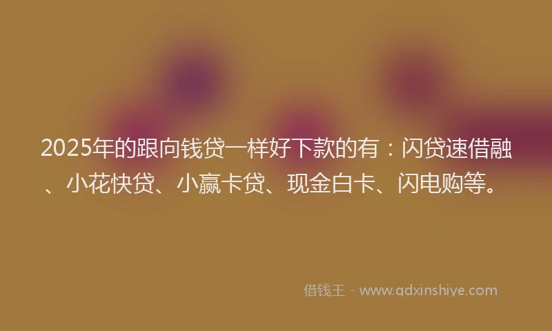 2025年的跟向钱贷一样好下款的有：闪贷速借融、小花快贷、小赢卡贷、现金白卡、闪电购等。