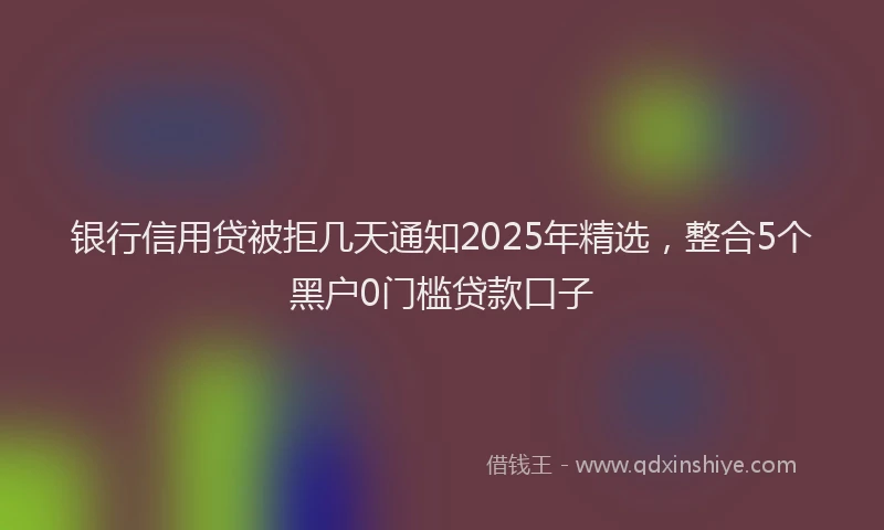 银行信用贷被拒几天通知2025年精选，整合5个黑户0门槛贷款口子