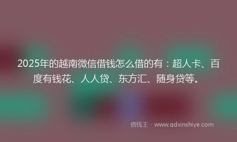 2025年的越南微信借钱怎么借的有：超人卡、百度有钱花、人人贷、东方汇、随身贷等。