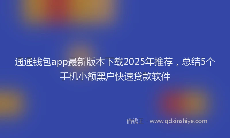 通通钱包app最新版本下载2025年推荐，总结5个手机小额黑户快速贷款软件