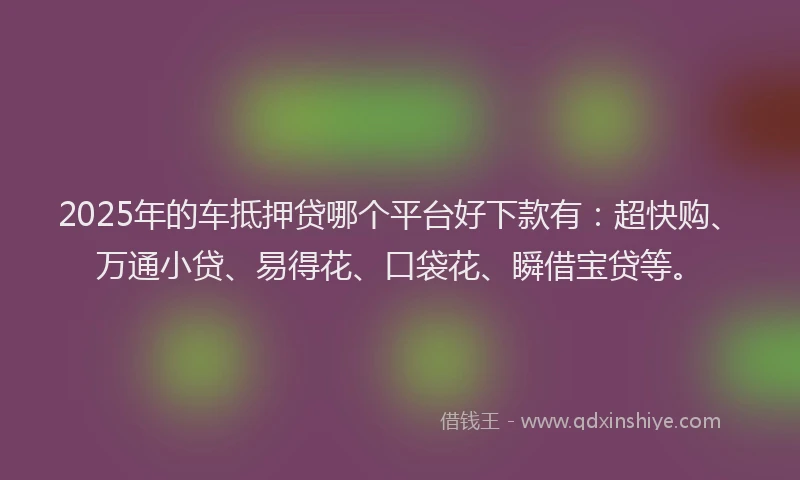 2025年的车抵押贷哪个平台好下款有：超快购、万通小贷、易得花、口袋花、瞬借宝贷等。
