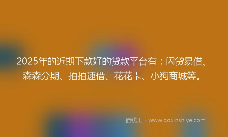 2025年的近期下款好的贷款平台有:闪贷易借、森森分期、拍拍速借、花花卡、小狗商城等。