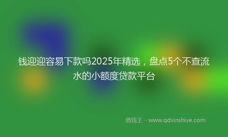 钱迎迎容易下款吗2025年精选，盘点5个不查流水的小额度贷款平台