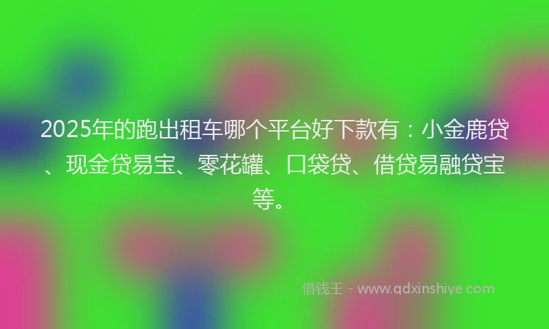 2025年的跑出租车哪个平台好下款有：小金鹿贷、现金贷易宝、零花罐、口袋贷、借贷易融贷宝等。