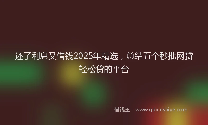 还了利息又借钱2025年精选，总结五个秒批网贷轻松贷的平台