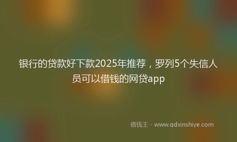 银行的贷款好下款2025年推荐，罗列5个失信人员可以借钱的网贷app