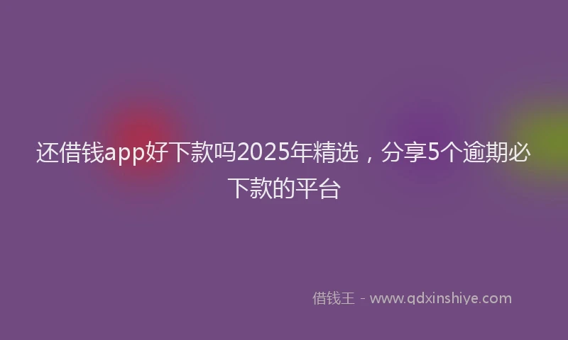 还借钱app好下款吗2025年精选，分享5个逾期必下款的平台