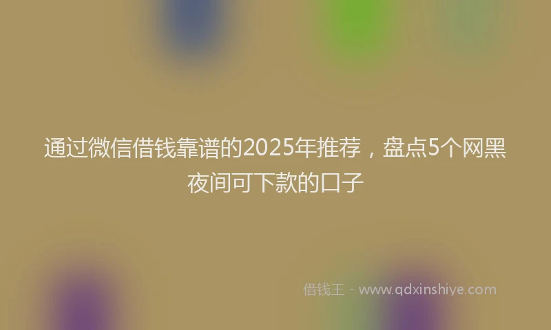 通过微信借钱靠谱的2025年推荐，盘点5个网黑夜间可下款的口子