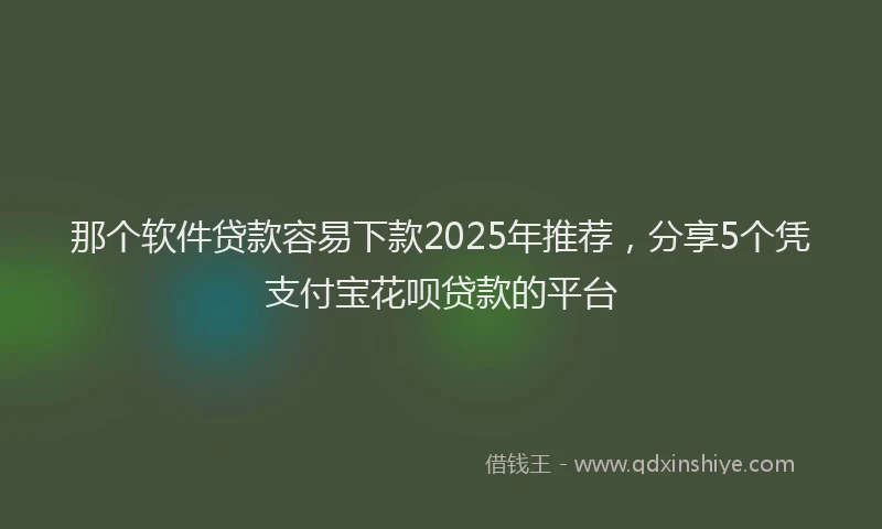 那个软件贷款容易下款2025年推荐，分享5个凭支付宝花呗贷款的平台