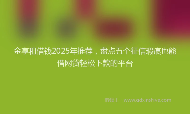 金享租借钱2025年推荐，盘点五个征信瑕疵也能借网贷轻松下款的平台