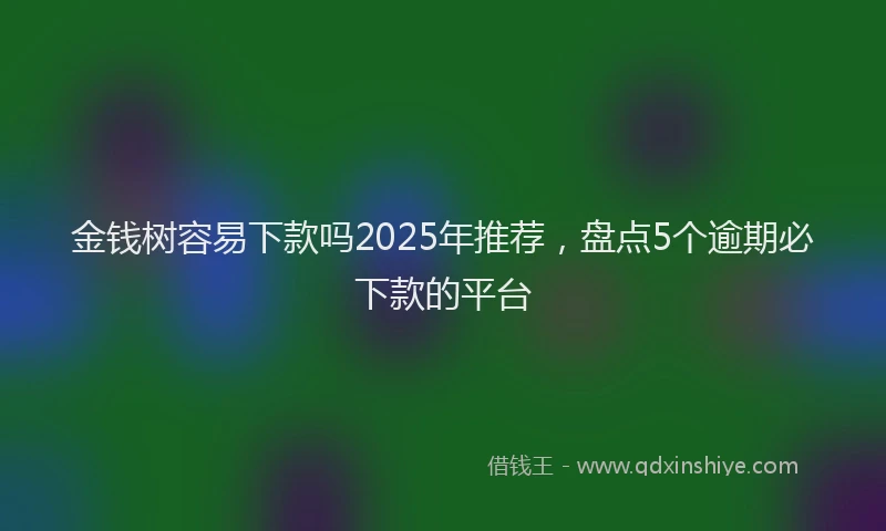 金钱树容易下款吗2025年推荐，盘点5个逾期必下款的平台