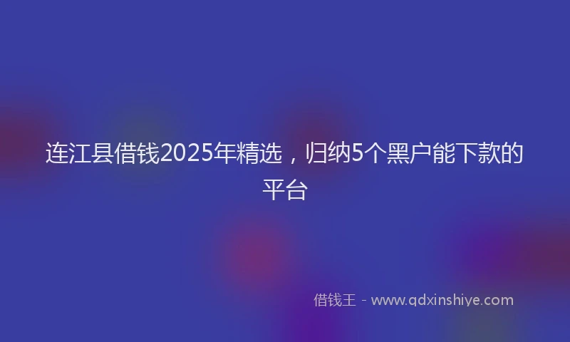 连江县借钱2025年精选，归纳5个黑户能下款的平台