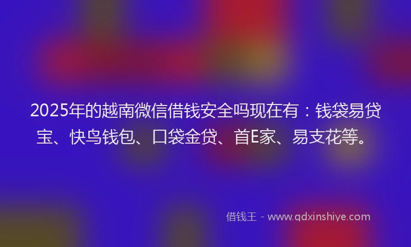 2025年的越南微信借钱安全吗现在有：钱袋易贷宝、快鸟钱包、口袋金贷、首E家、易支花等。
