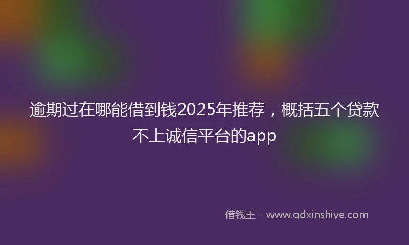 逾期过在哪能借到钱2025年推荐，概括五个贷款不上诚信平台的app