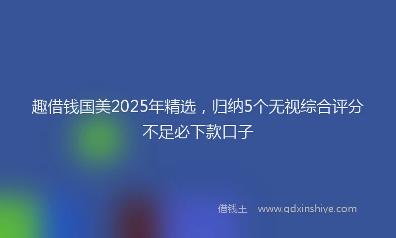 趣借钱国美2025年精选，归纳5个无视综合评分不足必下款口子