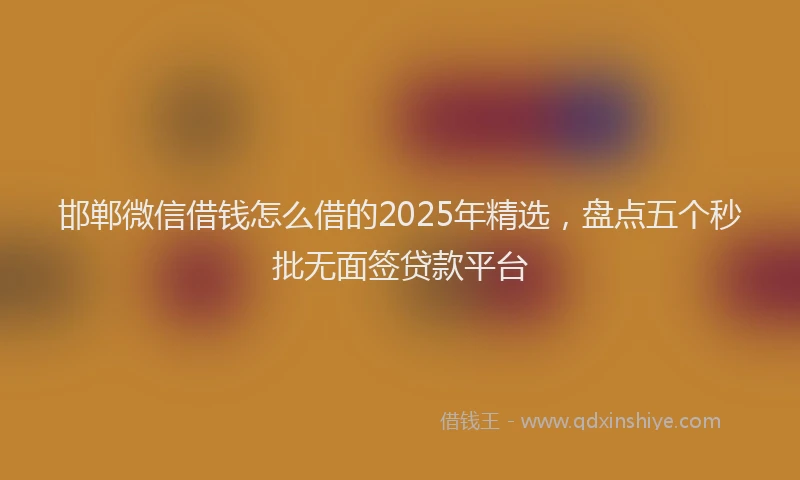 邯郸微信借钱怎么借的2025年精选，盘点五个秒批无面签贷款平台