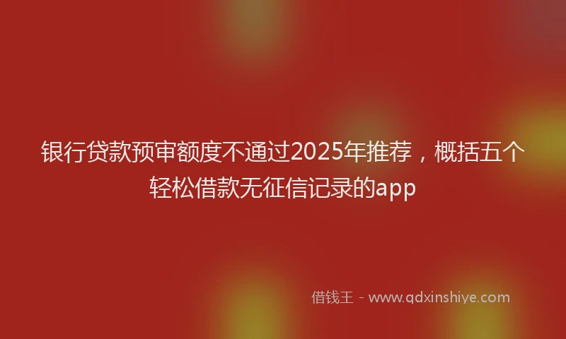 银行贷款预审额度不通过2025年推荐，概括五个轻松借款无征信记录的app