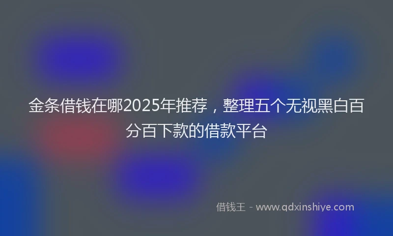 金条借钱在哪2025年推荐，整理五个无视黑白百分百下款的借款平台
