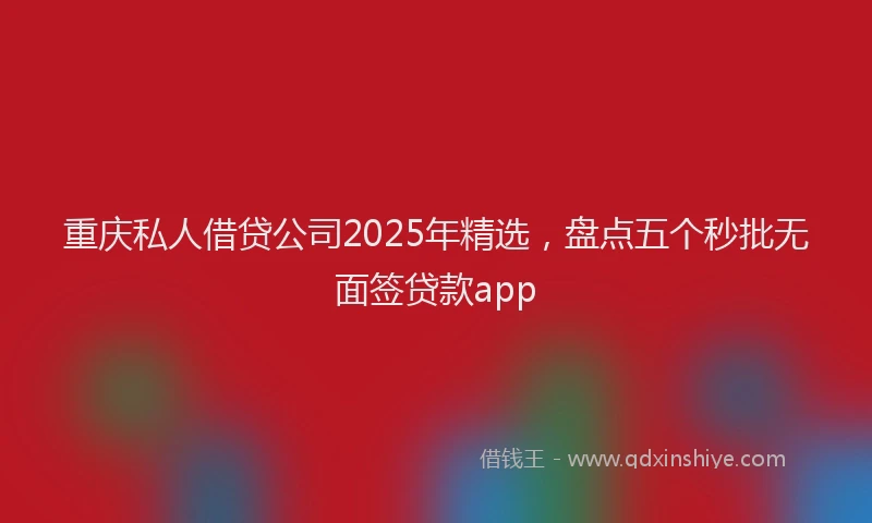 重庆私人借贷公司2025年精选，盘点五个秒批无面签贷款app