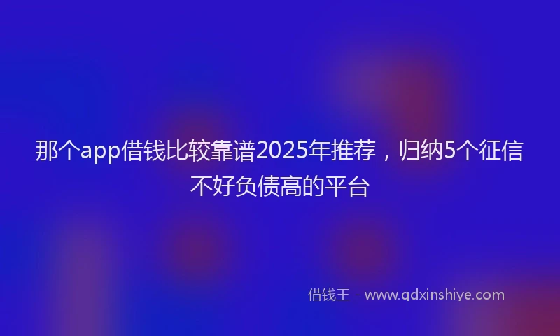 那个app借钱比较靠谱2025年推荐，归纳5个征信不好负债高的平台