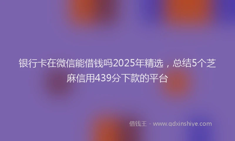 银行卡在微信能借钱吗2025年精选，总结5个芝麻信用439分下款的平台