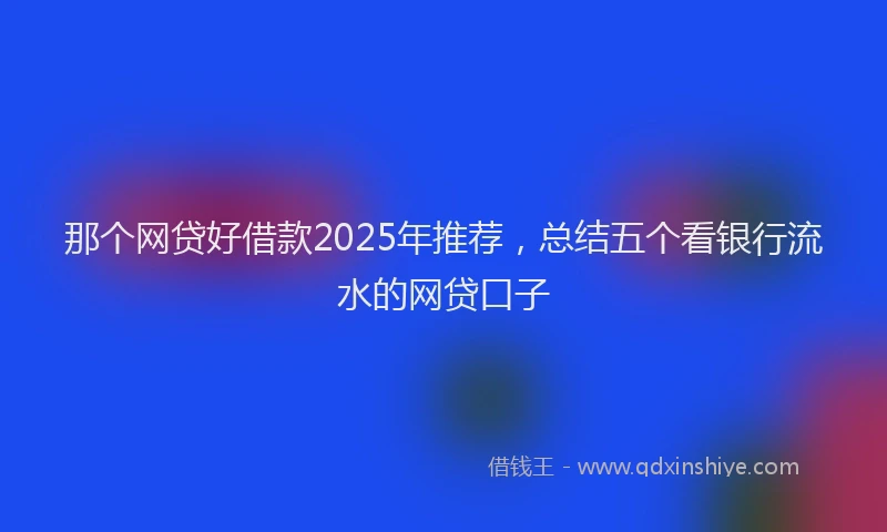 那个网贷好借款2025年推荐，总结五个看银行流水的网贷口子