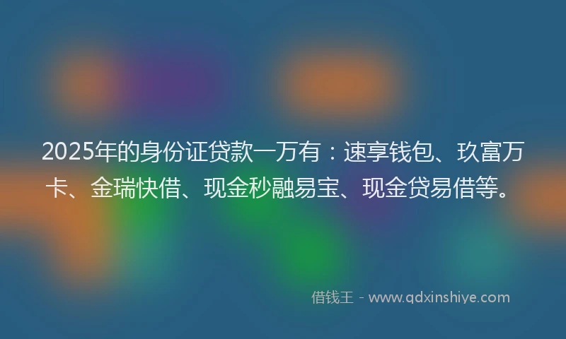 2025年的身份证贷款一万有：速享钱包、玖富万卡、金瑞快借、现金秒融易宝、现金贷易借等。
