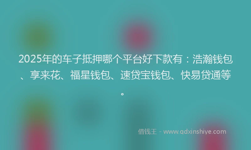 2025年的车子抵押哪个平台好下款有:浩瀚钱包、享来花、福星钱包、速贷宝钱包、快易贷通等。