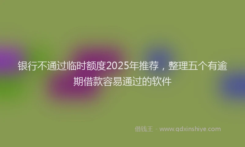 银行不通过临时额度2025年推荐，整理五个有逾期借款容易通过的软件
