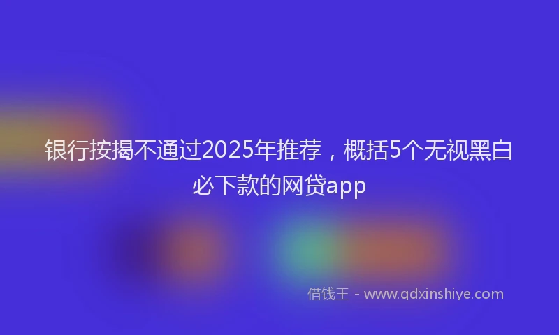银行按揭不通过2025年推荐，概括5个无视黑白必下款的网贷app