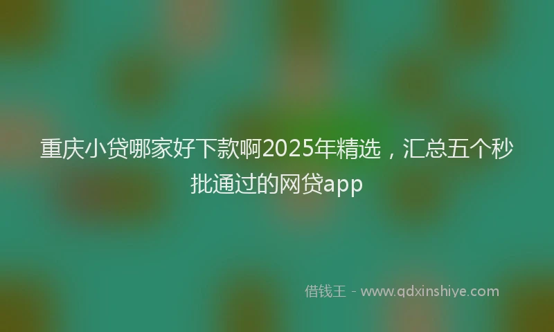 重庆小贷哪家好下款啊2025年精选，汇总五个秒批通过的网贷app