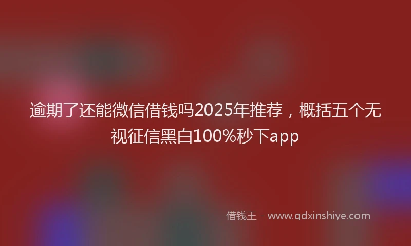 逾期了还能微信借钱吗2025年推荐，概括五个无视征信黑白100%秒下app