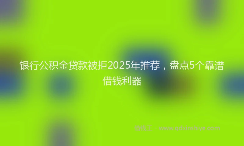 银行公积金贷款被拒2025年推荐，盘点5个靠谱借钱利器