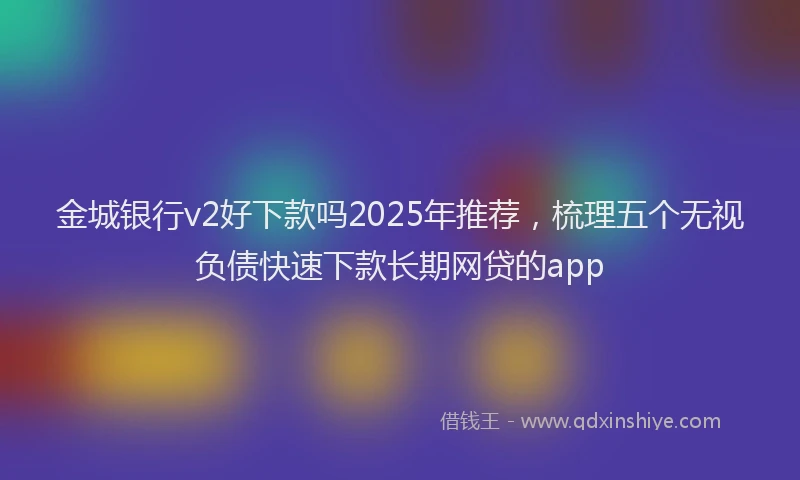 金城银行v2好下款吗2025年推荐，梳理五个无视负债快速下款长期网贷的app
