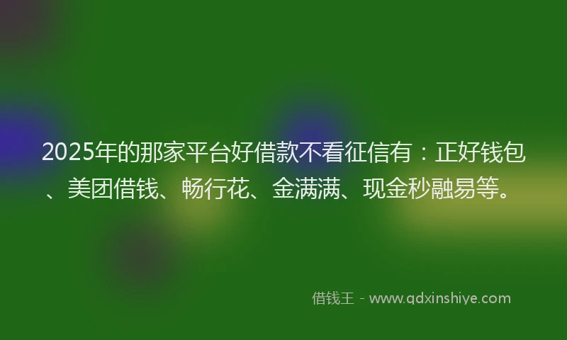 2025年的那家平台好借款不看征信有：正好钱包、美团借钱、畅行花、金满满、现金秒融易等。