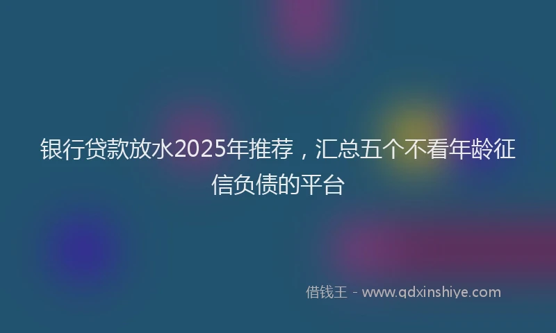 银行贷款放水2025年推荐，汇总五个不看年龄征信负债的平台