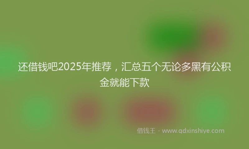 还借钱吧2025年推荐，汇总五个无论多黑有公积金就能下款