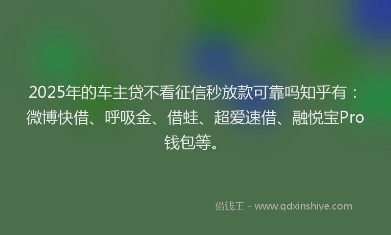 2025年的车主贷不看征信秒放款可靠吗知乎有：微博快借、呼吸金、借蛙、超爱速借、融悦宝Pro钱包等。