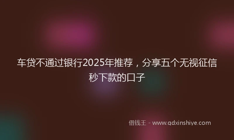 车贷不通过银行2025年推荐，分享五个无视征信秒下款的口子