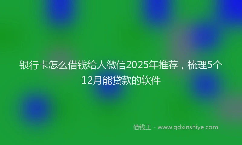 银行卡怎么借钱给人微信2025年推荐，梳理5个12月能贷款的软件