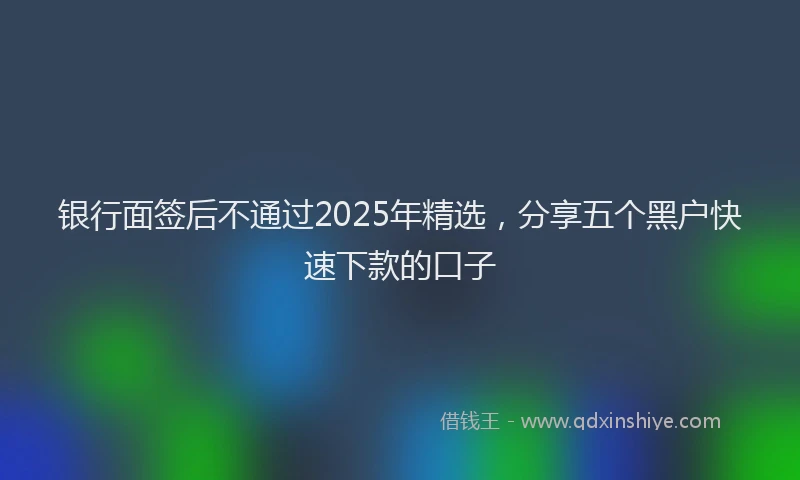 银行面签后不通过2025年精选，分享五个黑户快速下款的口子