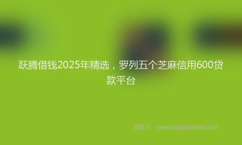 跃腾借钱2025年精选，罗列五个芝麻信用600贷款平台
