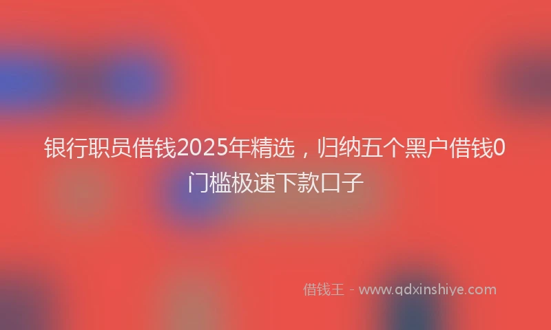 银行职员借钱2025年精选，归纳五个黑户借钱0门槛极速下款口子