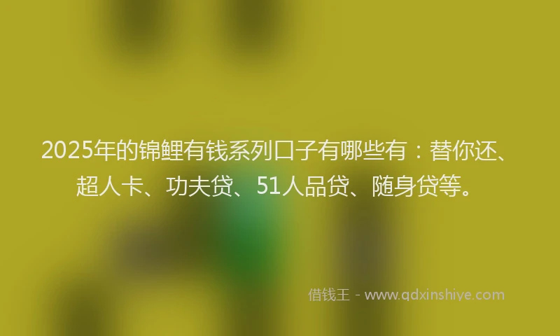 2025年的锦鲤有钱系列口子有哪些有：替你还、超人卡、功夫贷、51人品贷、随身贷等。