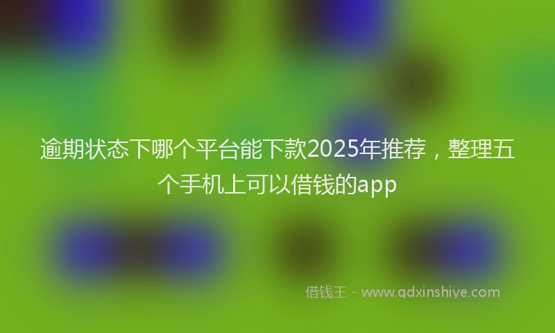 逾期状态下哪个平台能下款2025年推荐，整理五个手机上可以借钱的app